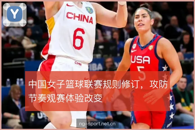 中国女子篮球联赛规则修订,攻防节奏观赛体验改变 中国女子篮球联赛规则修订,攻防节奏观赛体验改变