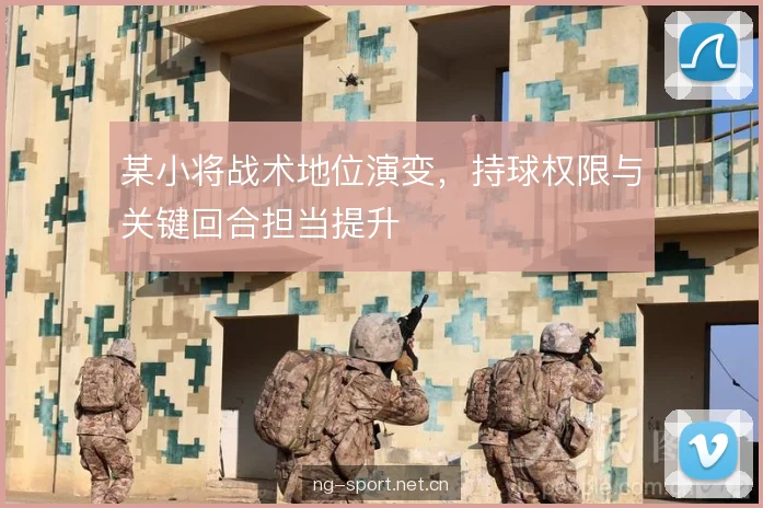 某小将战术地位演变，持球权限与关键回合担当提升