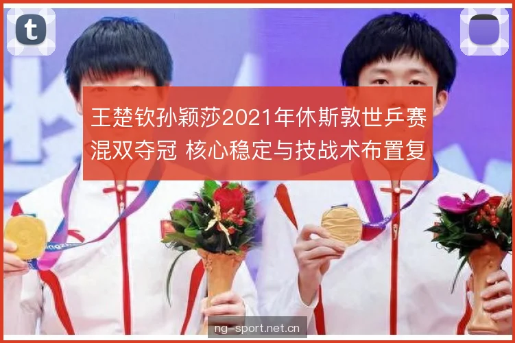 王楚钦孙颖莎2021年休斯敦世乒赛混双夺冠 核心稳定与技战术布置复盘 王楚钦孙颖莎2021年休斯敦世乒赛混双夺冠 核心稳定与技战术布置复盘